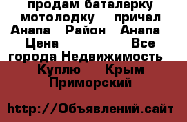 продам баталерку мотолодку 22 причал Анапа › Район ­ Анапа › Цена ­ 1 800 000 - Все города Недвижимость » Куплю   . Крым,Приморский